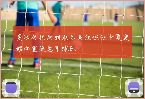 曼联对托纳利表示关注但他今夏更倾向重返意甲球队