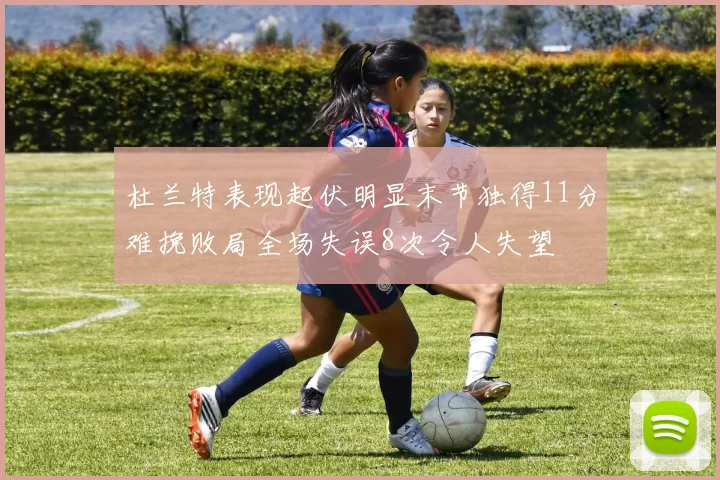 杜兰特表现起伏明显末节独得11分难挽败局全场失误8次令人失望