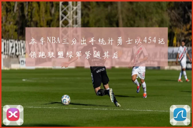 本季NBA三分出手统计勇士以454记领跑联盟绿军紧随其后