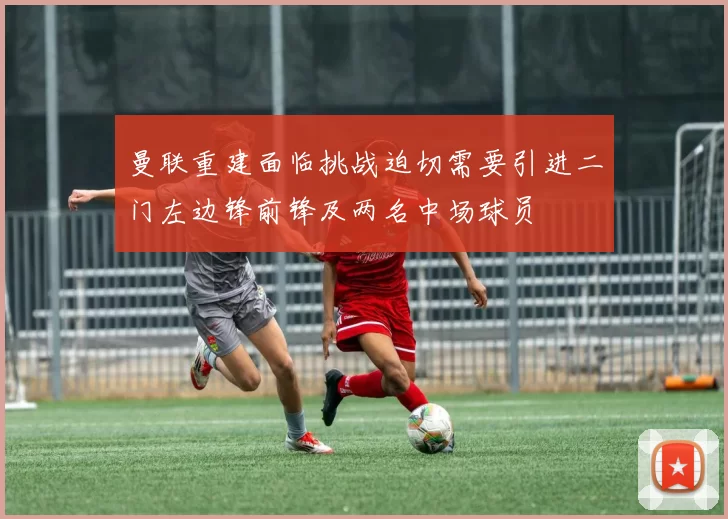 曼联重建面临挑战迫切需要引进二门左边锋前锋及两名中场球员