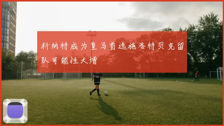 科纳特成为皇马首选施洛特贝克留队可能性大增