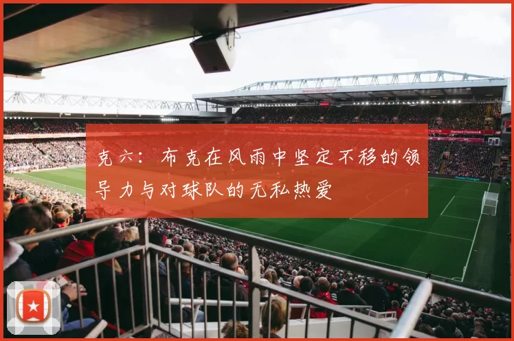 克六：布克在风雨中坚定不移的领导力与对球队的无私热爱