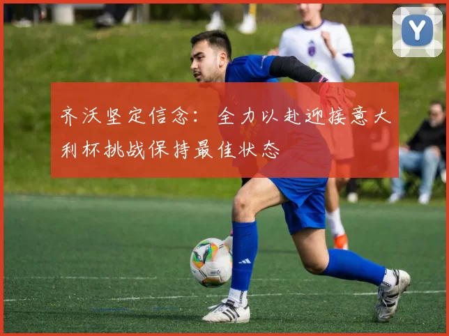 齐沃坚定信念：全力以赴迎接意大利杯挑战保持最佳状态