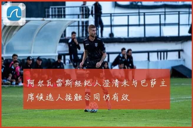 阿尔瓦雷斯经纪人澄清未与巴萨主席候选人接触合同仍有效