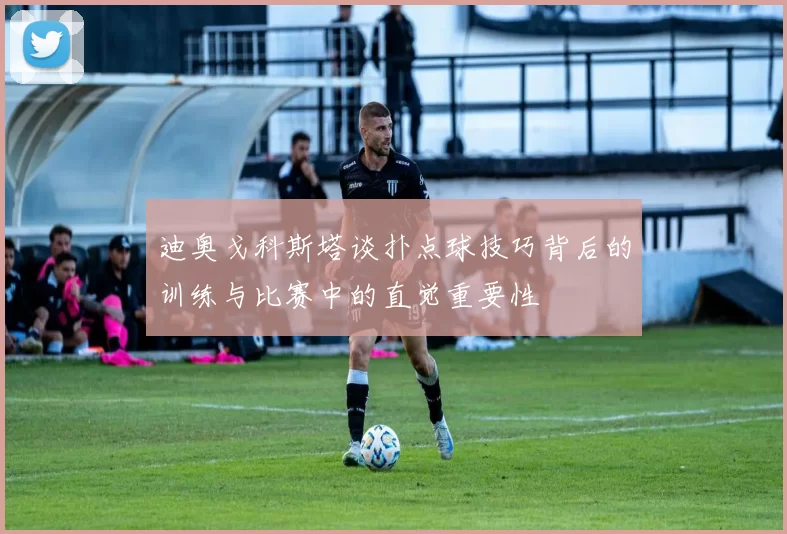 迪奥戈科斯塔谈扑点球技巧背后的训练与比赛中的直觉重要性