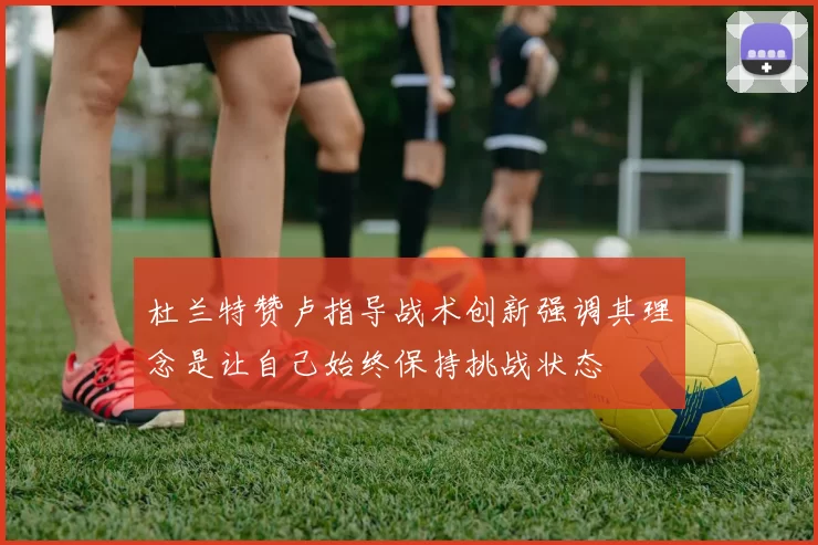 杜兰特赞卢指导战术创新强调其理念是让自己始终保持挑战状态