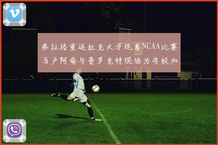 弗拉格重返杜克大学观看NCAA比赛马卢阿奇与普罗克特现场为母校加油助威