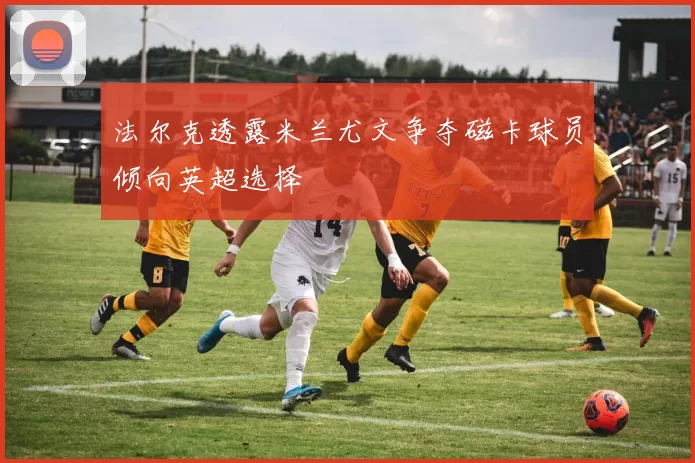 法尔克透露米兰尤文争夺磁卡球员倾向英超选择