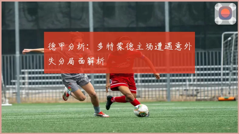德甲分析：多特蒙德主场遭遇意外失分局面解析