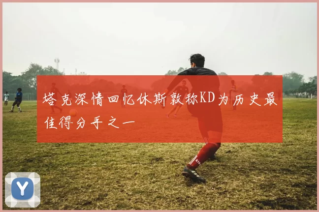 塔克深情回忆休斯敦称KD为历史最佳得分手之一