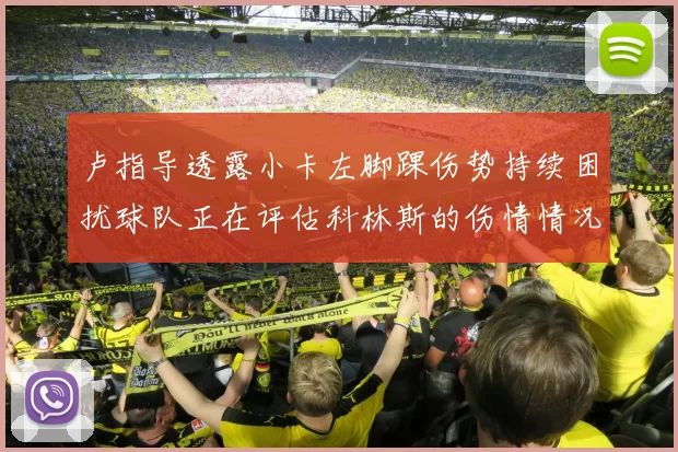 卢指导透露小卡左脚踝伤势持续困扰球队正在评估科林斯的伤情情况