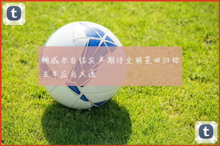 鲍威尔自信发声期待全明星回归称去年应当入选