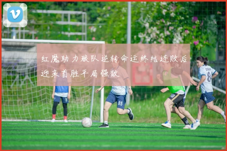 红魔助力狼队逆转命运终结连败后迎来首胜平局强敌