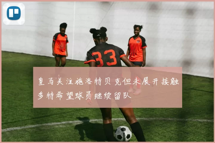 皇马关注施洛特贝克但未展开接触多特希望球员继续留队
