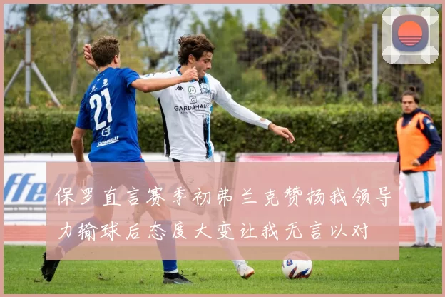 保罗直言赛季初弗兰克赞扬我领导力输球后态度大变让我无言以对