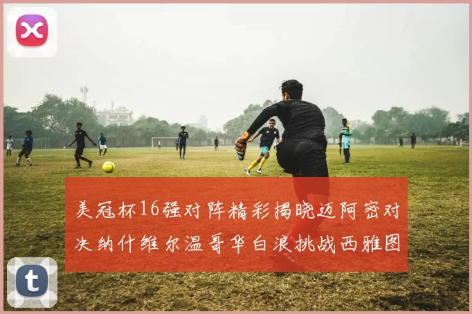 美冠杯16强对阵精彩揭晓迈阿密对决纳什维尔温哥华白浪挑战西雅图海湾人