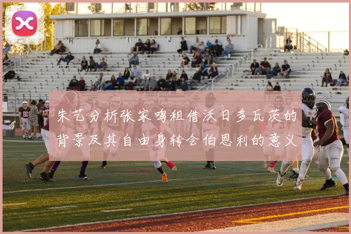 朱艺分析张家鸣租借沃日多瓦茨的背景及其自由身转会伯恩利的意义