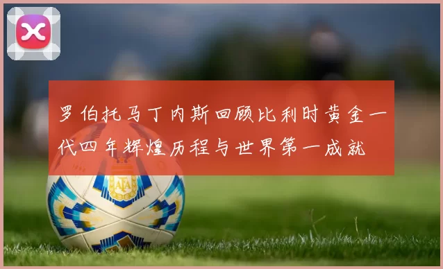 罗伯托马丁内斯回顾比利时黄金一代四年辉煌历程与世界第一成就