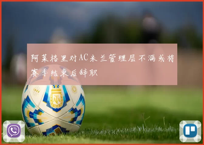 阿莱格里对AC米兰管理层不满或将赛季结束后辞职