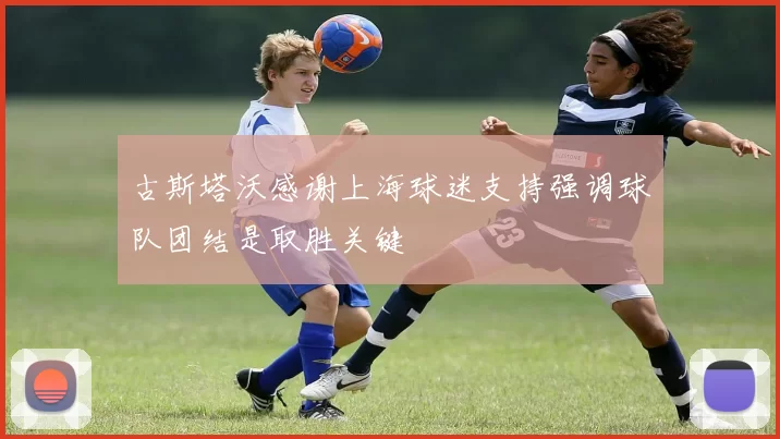 古斯塔沃感谢上海球迷支持强调球队团结是取胜关键