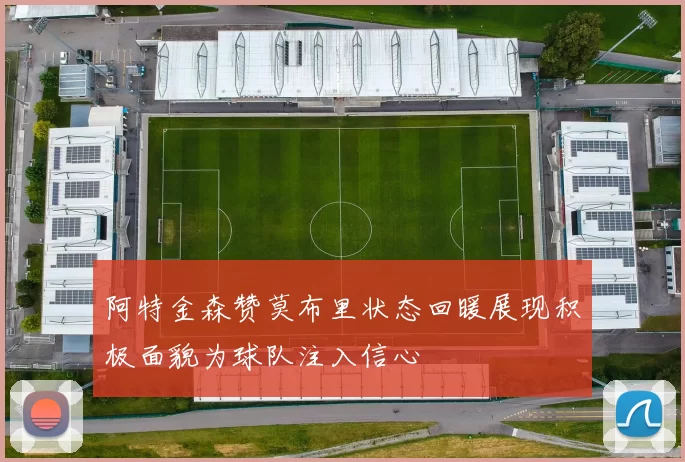 阿特金森赞莫布里状态回暖展现积极面貌为球队注入信心