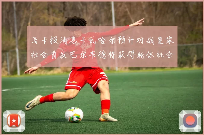 马卡报消息卡瓦哈尔预计对战皇家社会首发巴尔韦德将获得轮休机会