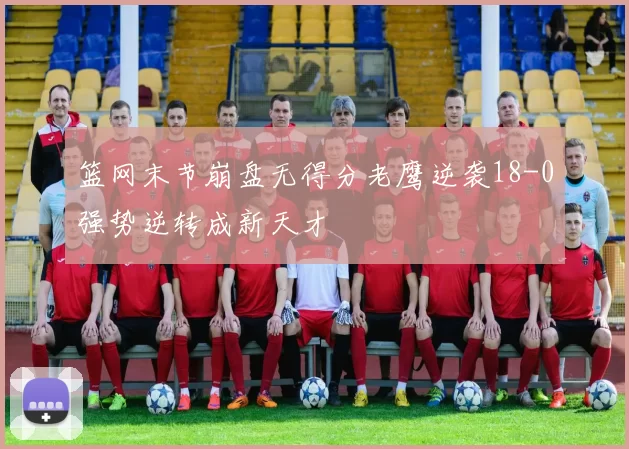 篮网末节崩盘无得分老鹰逆袭18-0强势逆转成新天才
