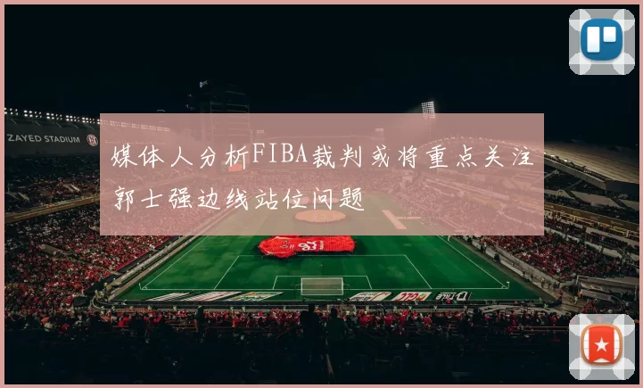 媒体人分析FIBA裁判或将重点关注郭士强边线站位问题