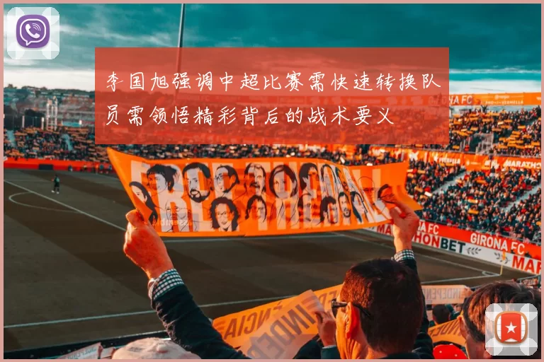 李国旭强调中超比赛需快速转换队员需领悟精彩背后的战术要义