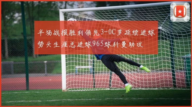 半场战报胜利领先3-0C罗延续进球势头生涯总进球965球科曼助攻