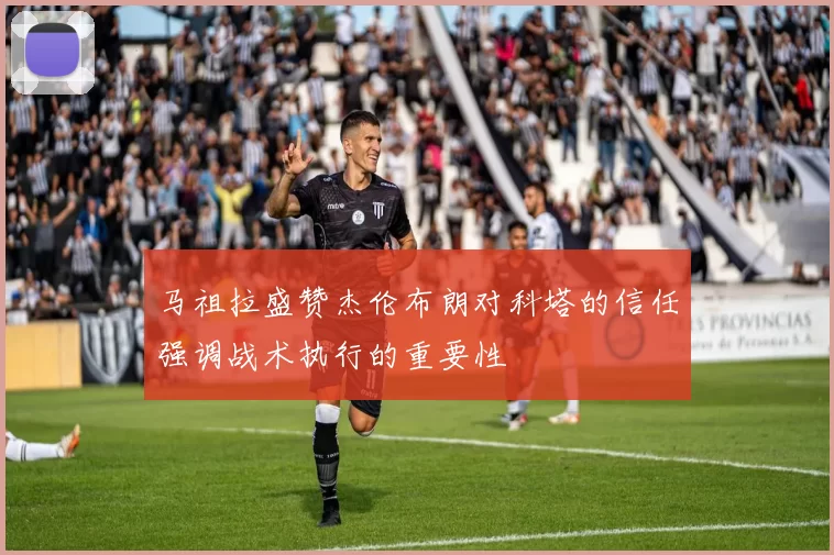 马祖拉盛赞杰伦布朗对科塔的信任强调战术执行的重要性
