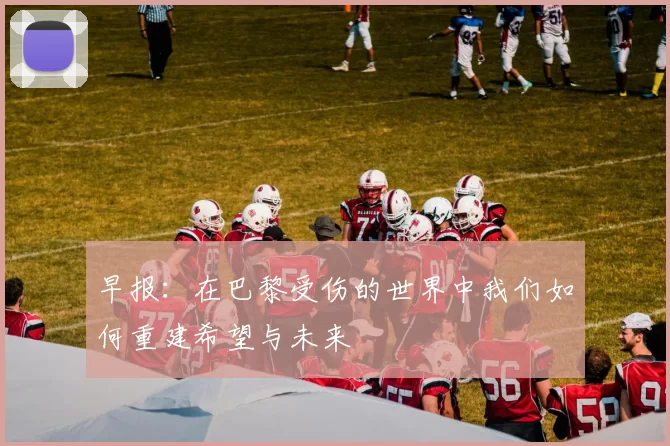 早报：在巴黎受伤的世界中我们如何重建希望与未来