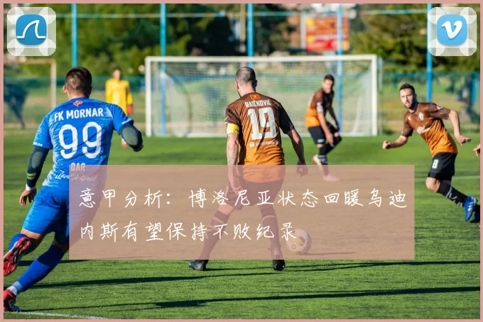 意甲分析：博洛尼亚状态回暖乌迪内斯有望保持不败纪录