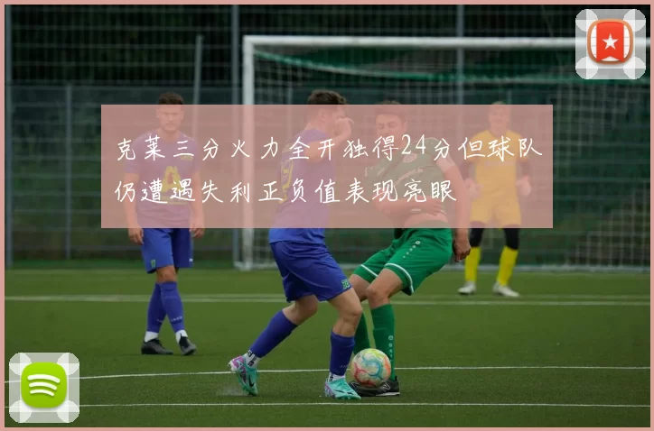 克莱三分火力全开独得24分但球队仍遭遇失利正负值表现亮眼