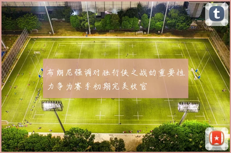 布朗尼强调对独行侠之战的重要性力争为赛季初期完美收官